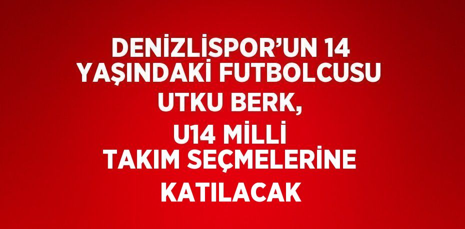 DENİZLİSPOR’UN 14 YAŞINDAKİ FUTBOLCUSU UTKU BERK, U14 MİLLİ TAKIM SEÇMELERİNE KATILACAK