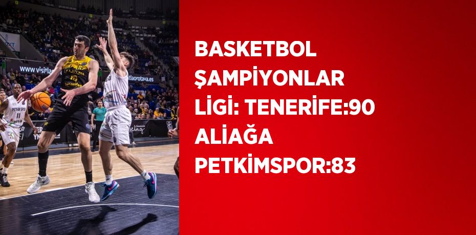 BASKETBOL ŞAMPİYONLAR LİGİ: TENERİFE:90 ALİAĞA PETKİMSPOR:83