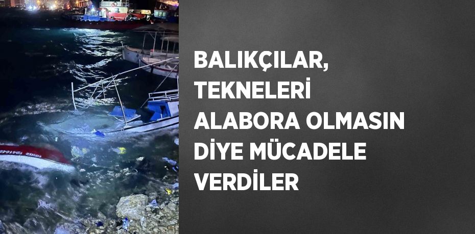 BALIKÇILAR, TEKNELERİ ALABORA OLMASIN DİYE MÜCADELE VERDİLER