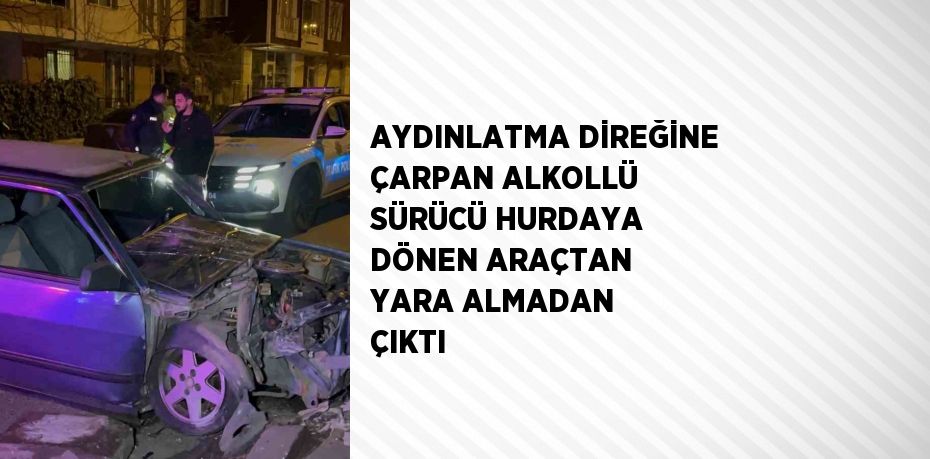 AYDINLATMA DİREĞİNE ÇARPAN ALKOLLÜ SÜRÜCÜ HURDAYA DÖNEN ARAÇTAN YARA ALMADAN ÇIKTI