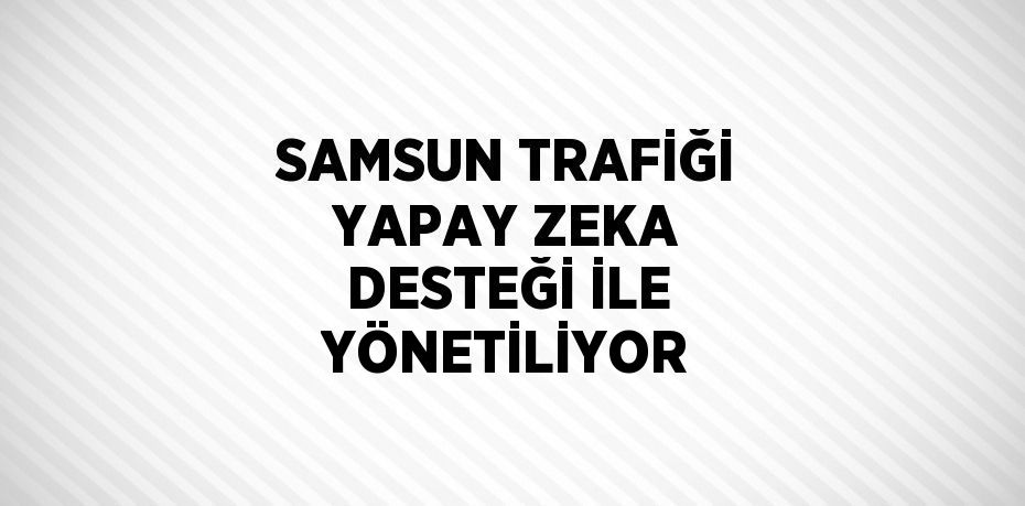 SAMSUN TRAFİĞİ YAPAY ZEKA DESTEĞİ İLE YÖNETİLİYOR