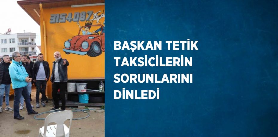 BAŞKAN TETİK TAKSİCİLERİN SORUNLARINI DİNLEDİ