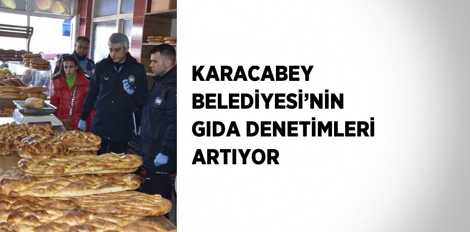 KARACABEY BELEDİYESİ’NİN GIDA DENETİMLERİ ARTIYOR