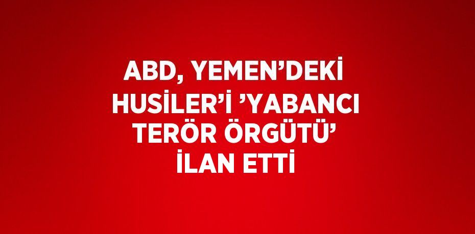 ABD, YEMEN’DEKİ HUSİLER’İ ’YABANCI TERÖR ÖRGÜTÜ’ İLAN ETTİ