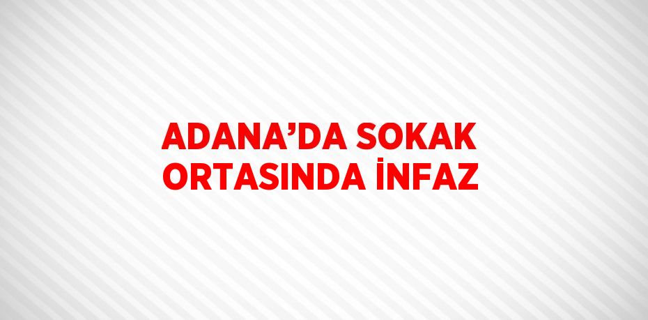 ADANA’DA SOKAK ORTASINDA İNFAZ