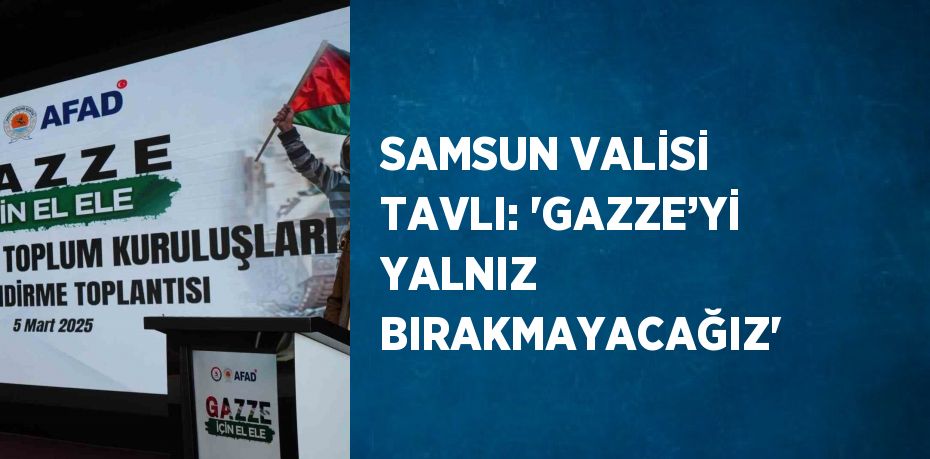 SAMSUN VALİSİ TAVLI: 'GAZZE’Yİ YALNIZ BIRAKMAYACAĞIZ'