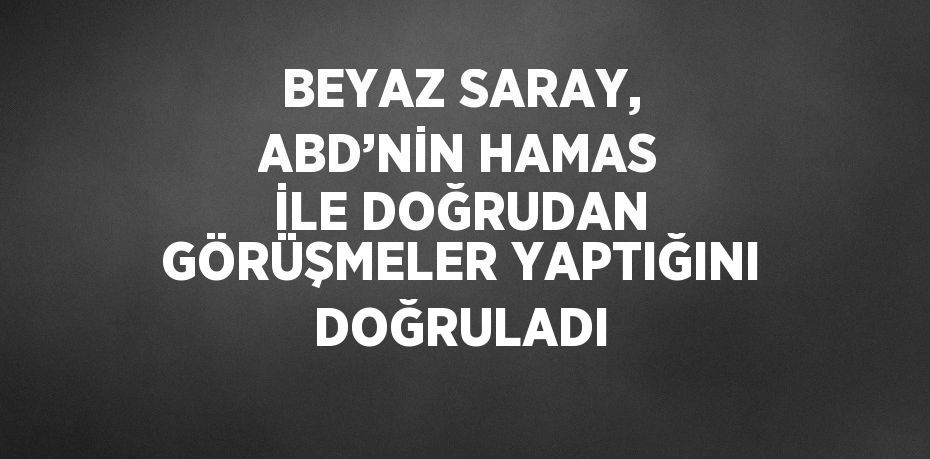 BEYAZ SARAY, ABD’NİN HAMAS İLE DOĞRUDAN GÖRÜŞMELER YAPTIĞINI DOĞRULADI