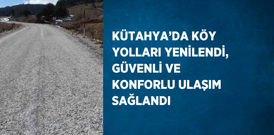 KÜTAHYA’DA KÖY YOLLARI YENİLENDİ, GÜVENLİ VE KONFORLU ULAŞIM SAĞLANDI