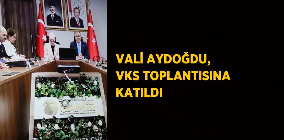 VALİ AYDOĞDU, VKS TOPLANTISINA KATILDI