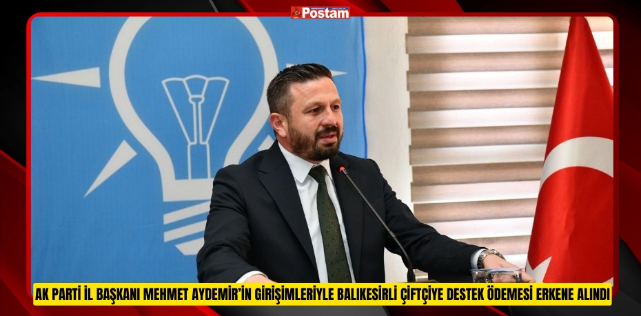 AK PARTİ İL BAŞKANI MEHMET AYDEMİR’İN GİRİŞİMLERİYLE BALIKESİRLİ ÇİFTÇİYE DESTEK ÖDEMESİ ERKENE ALINDI