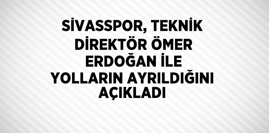 SİVASSPOR, TEKNİK DİREKTÖR ÖMER ERDOĞAN İLE YOLLARIN AYRILDIĞINI AÇIKLADI