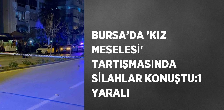 BURSA’DA 'KIZ MESELESİ' TARTIŞMASINDA SİLAHLAR KONUŞTU:1 YARALI