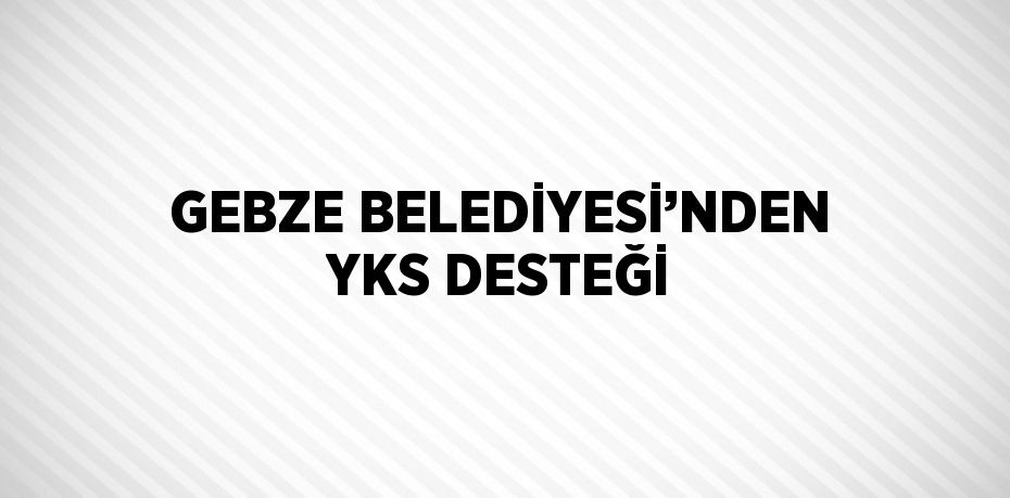 GEBZE BELEDİYESİ’NDEN YKS DESTEĞİ