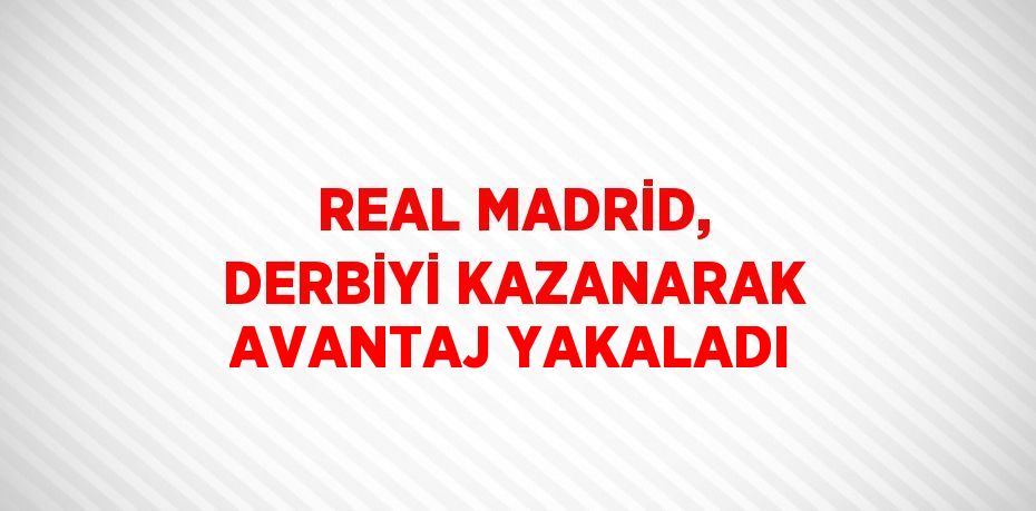 REAL MADRİD, DERBİYİ KAZANARAK AVANTAJ YAKALADI