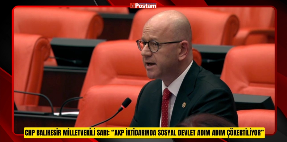 CHP BALIKESİR MİLLETVEKİLİ SARI: “AKP İKTİDARINDA SOSYAL DEVLET ADIM ADIM ÇÖKERTİLİYOR”