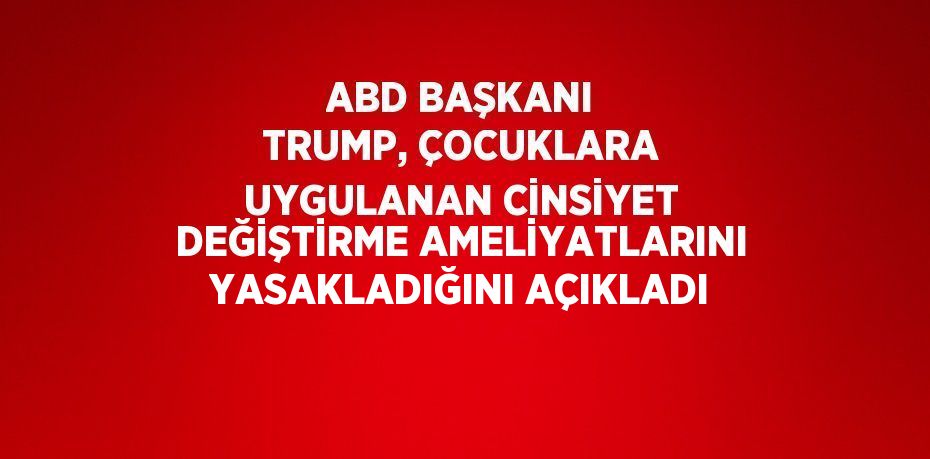 ABD BAŞKANI TRUMP, ÇOCUKLARA UYGULANAN CİNSİYET DEĞİŞTİRME AMELİYATLARINI YASAKLADIĞINI AÇIKLADI