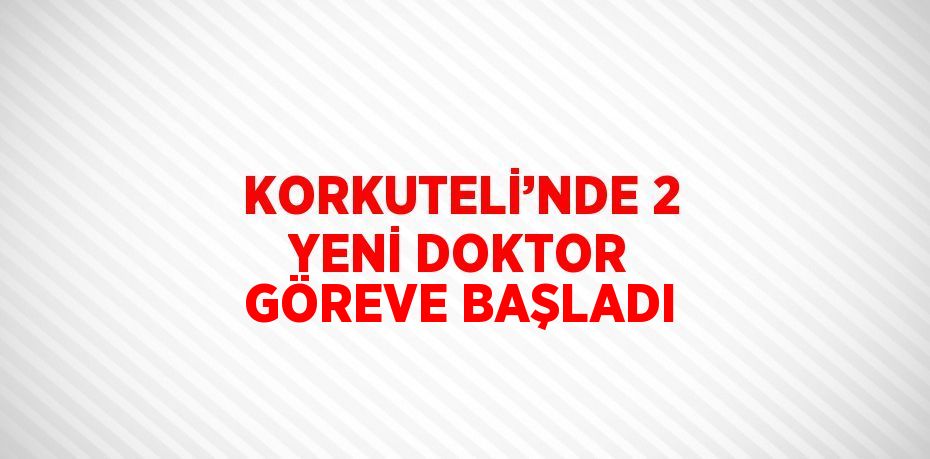 KORKUTELİ’NDE 2 YENİ DOKTOR GÖREVE BAŞLADI