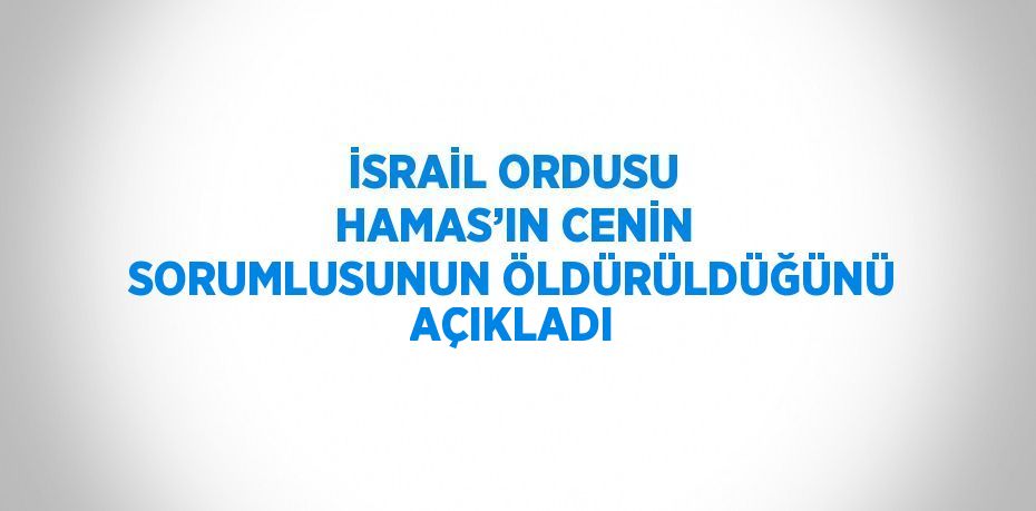 İSRAİL ORDUSU HAMAS’IN CENİN SORUMLUSUNUN ÖLDÜRÜLDÜĞÜNÜ AÇIKLADI