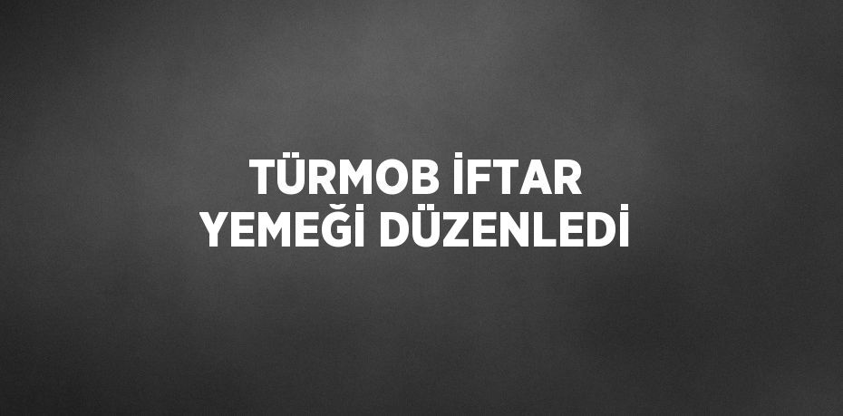 TÜRMOB İFTAR YEMEĞİ DÜZENLEDİ