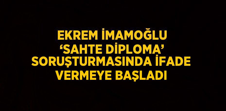 EKREM İMAMOĞLU ‘SAHTE DİPLOMA’ SORUŞTURMASINDA İFADE VERMEYE BAŞLADI