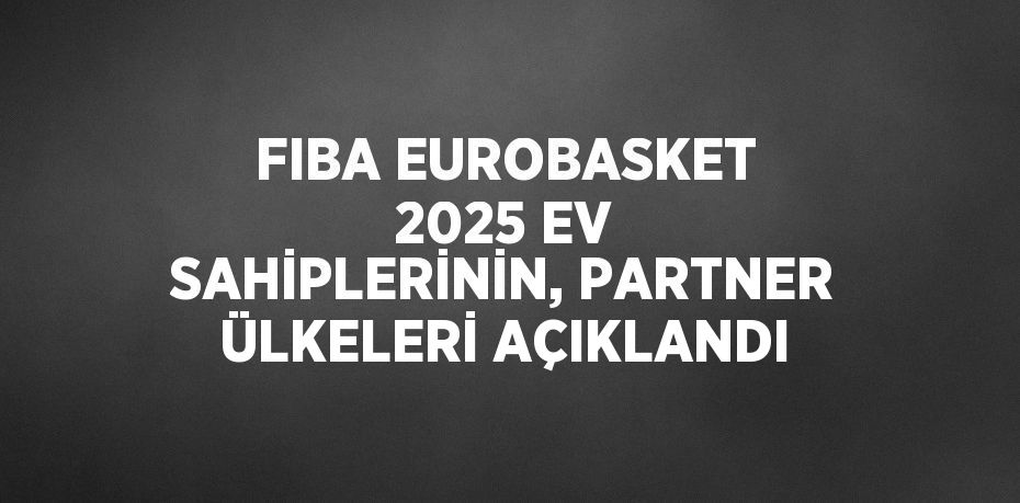 FIBA EUROBASKET 2025 EV SAHİPLERİNİN, PARTNER ÜLKELERİ AÇIKLANDI