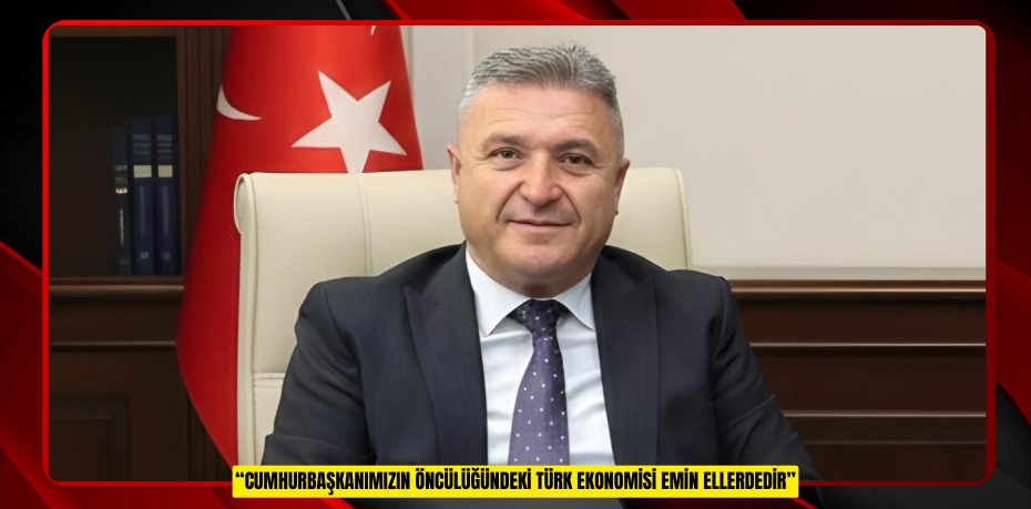 “CUMHURBAŞKANIMIZIN ÖNCÜLÜĞÜNDEKİ TÜRK EKONOMİSİ EMİN ELLERDEDİR”