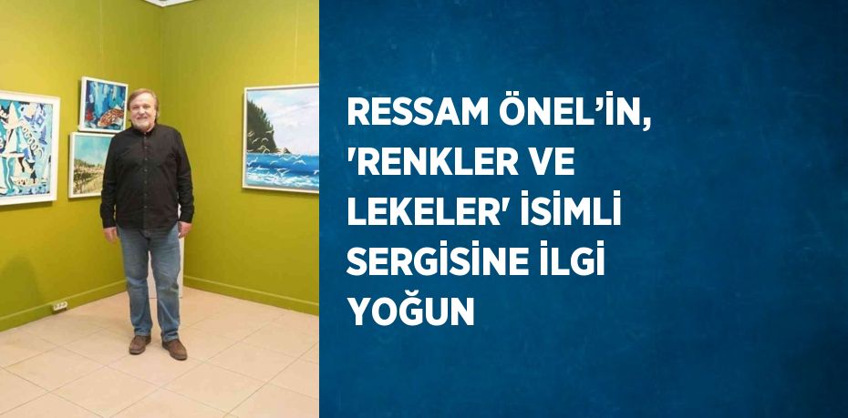 RESSAM ÖNEL’İN, 'RENKLER VE LEKELER' İSİMLİ SERGİSİNE İLGİ YOĞUN