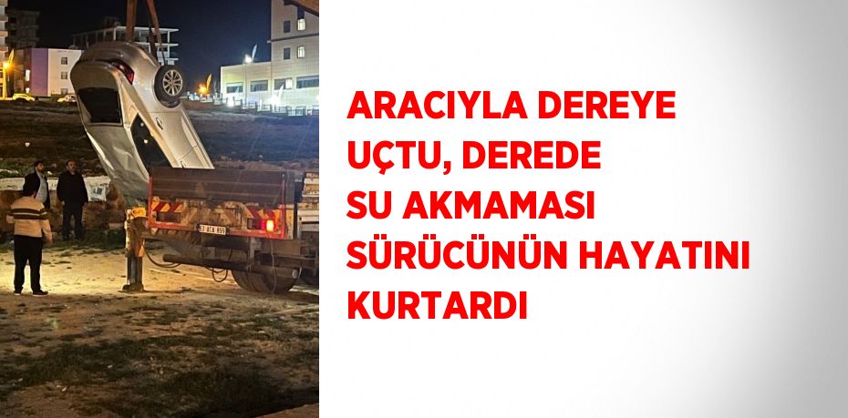 ARACIYLA DEREYE UÇTU, DEREDE SU AKMAMASI SÜRÜCÜNÜN HAYATINI KURTARDI