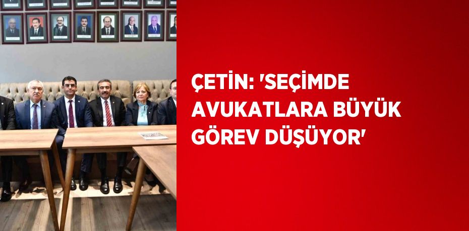 ÇETİN: 'SEÇİMDE AVUKATLARA BÜYÜK GÖREV DÜŞÜYOR'