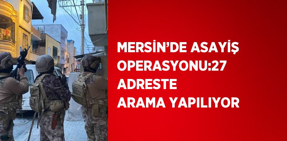 MERSİN’DE ASAYİŞ OPERASYONU:27 ADRESTE ARAMA YAPILIYOR