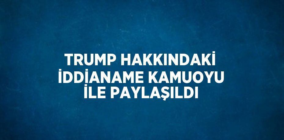 TRUMP HAKKINDAKİ İDDİANAME KAMUOYU İLE PAYLAŞILDI