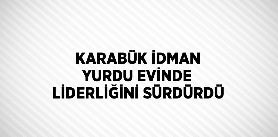 KARABÜK İDMAN YURDU EVİNDE LİDERLİĞİNİ SÜRDÜRDÜ