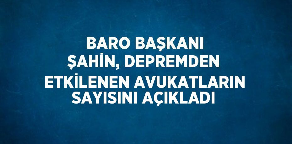 BARO BAŞKANI ŞAHİN, DEPREMDEN ETKİLENEN AVUKATLARIN SAYISINI AÇIKLADI