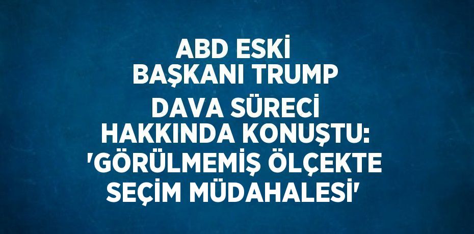 ABD ESKİ BAŞKANI TRUMP DAVA SÜRECİ HAKKINDA KONUŞTU: 'GÖRÜLMEMİŞ ÖLÇEKTE SEÇİM MÜDAHALESİ'