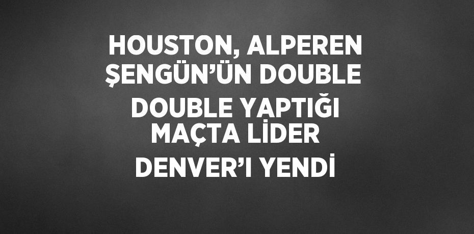 HOUSTON, ALPEREN ŞENGÜN’ÜN DOUBLE DOUBLE YAPTIĞI MAÇTA LİDER DENVER’I YENDİ