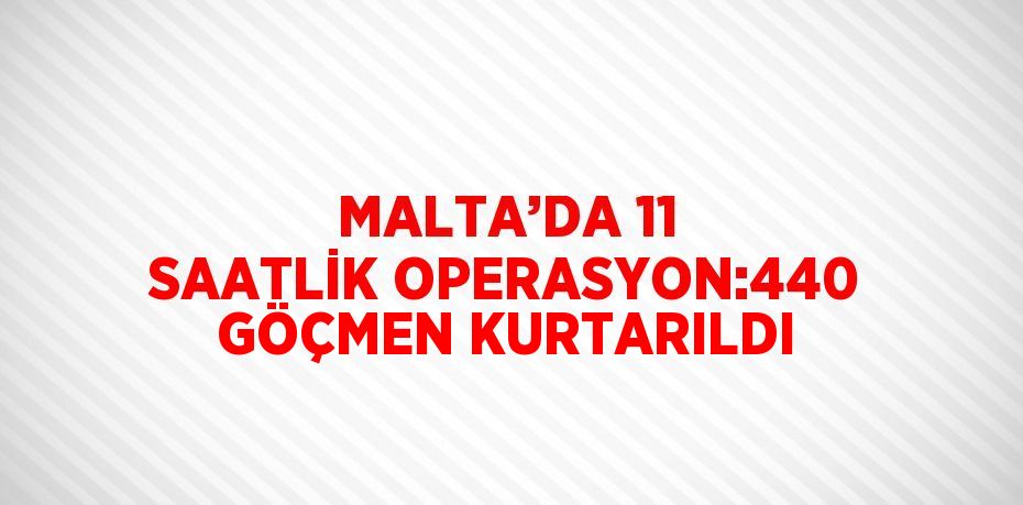 MALTA’DA 11 SAATLİK OPERASYON:440 GÖÇMEN KURTARILDI