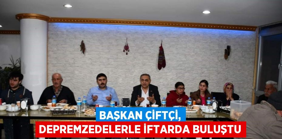 BAŞKAN ÇİFTÇİ, DEPREMZEDELERLE İFTARDA BULUŞTU