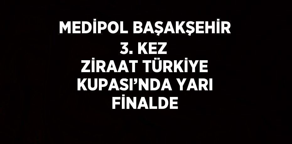 MEDİPOL BAŞAKŞEHİR 3. KEZ ZİRAAT TÜRKİYE KUPASI’NDA YARI FİNALDE