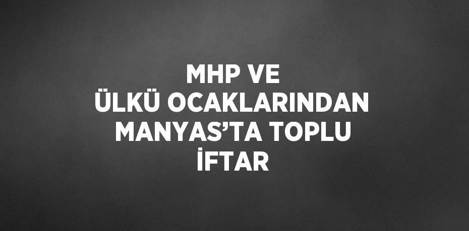 MHP VE ÜLKÜ OCAKLARINDAN MANYAS’TA TOPLU İFTAR