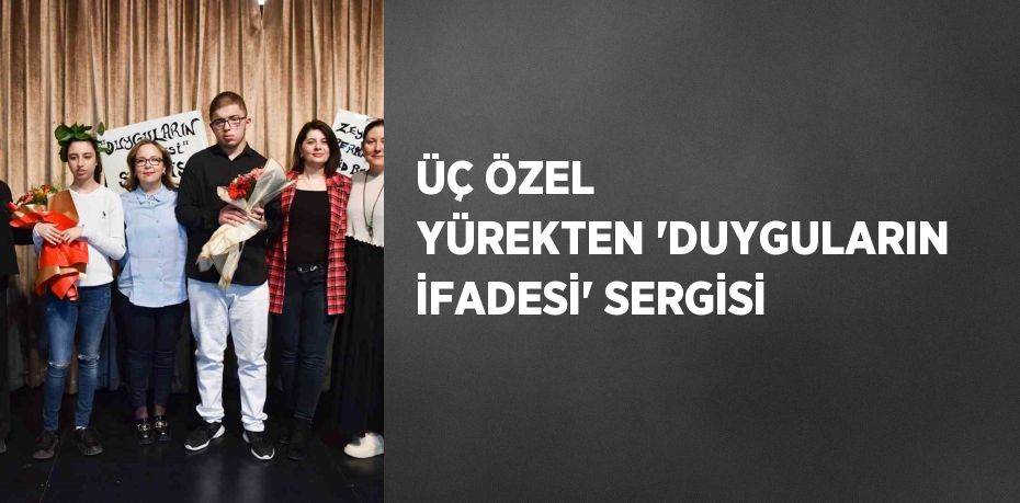 ÜÇ ÖZEL YÜREKTEN 'DUYGULARIN İFADESİ' SERGİSİ