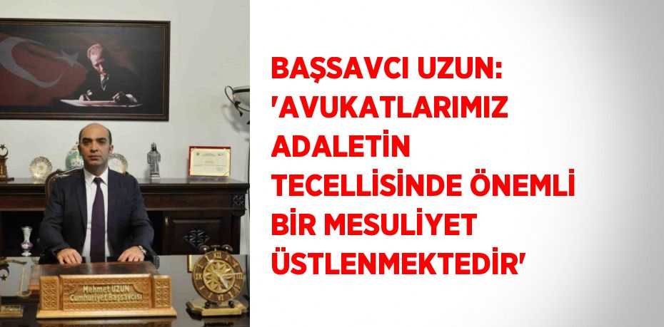 BAŞSAVCI UZUN: 'AVUKATLARIMIZ ADALETİN TECELLİSİNDE ÖNEMLİ BİR MESULİYET ÜSTLENMEKTEDİR'