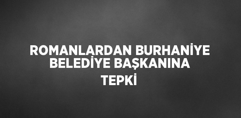 ROMANLARDAN BURHANİYE BELEDİYE BAŞKANINA TEPKİ