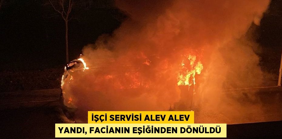 İŞÇİ SERVİSİ ALEV ALEV YANDI, FACİANIN EŞİĞİNDEN DÖNÜLDÜ