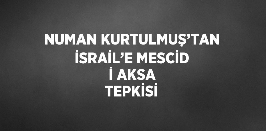 NUMAN KURTULMUŞ’TAN İSRAİL’E MESCİD İ AKSA TEPKİSİ