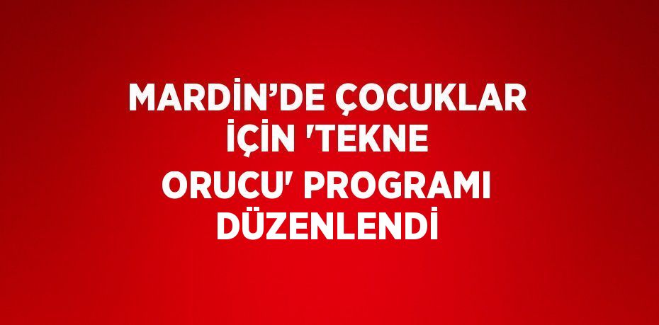 MARDİN’DE ÇOCUKLAR İÇİN 'TEKNE ORUCU' PROGRAMI DÜZENLENDİ