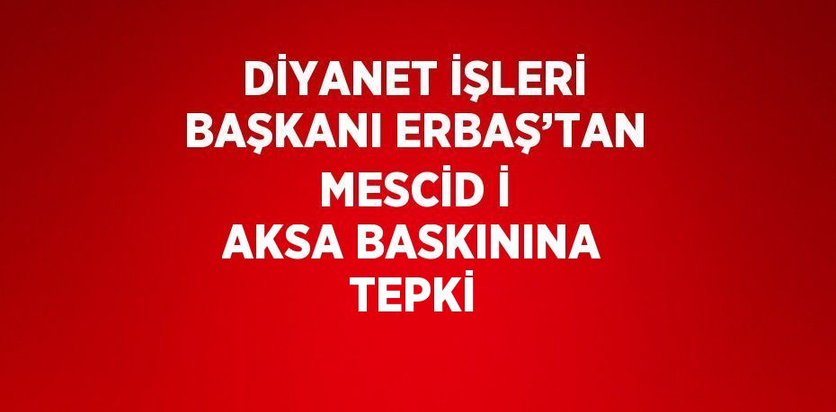 DİYANET İŞLERİ BAŞKANI ERBAŞ’TAN MESCİD İ AKSA BASKININA TEPKİ