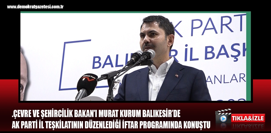 .ÇEVRE VE ŞEHİRCİLİK BAKAN’I MURAT KURUM BALIKESİR’DE  AK PARTİ İL TEŞKİLATININ DÜZENLEDİĞİ İFTAR PROGRAMINDA KONUŞTU