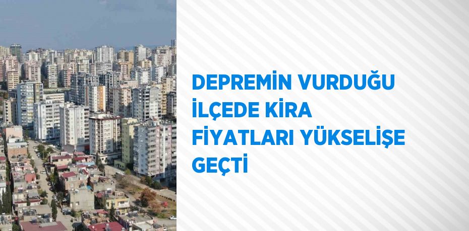 DEPREMİN VURDUĞU İLÇEDE KİRA FİYATLARI YÜKSELİŞE GEÇTİ