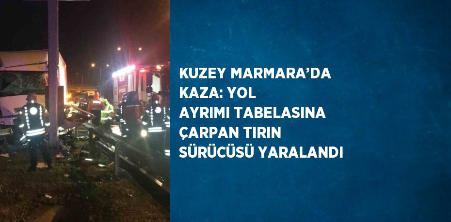 KUZEY MARMARA’DA KAZA: YOL AYRIMI TABELASINA ÇARPAN TIRIN SÜRÜCÜSÜ YARALANDI