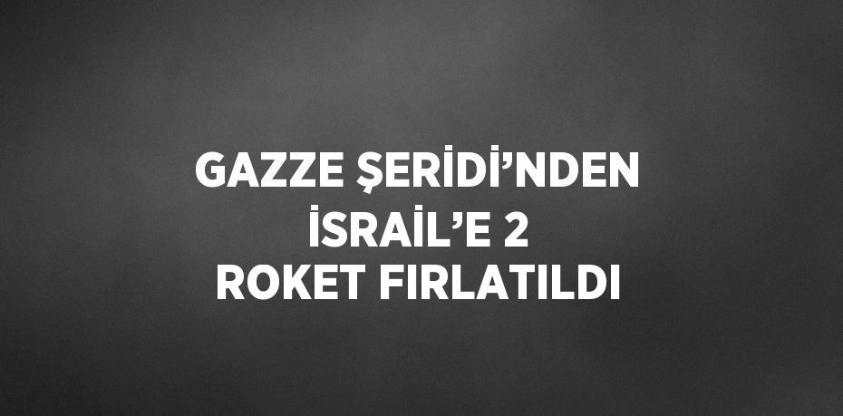 GAZZE ŞERİDİ’NDEN İSRAİL’E 2 ROKET FIRLATILDI